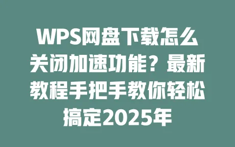 WPS网盘下载怎么关闭加速功能?最新教程手把手教你轻松搞定2025年 1 WPS网盘下载怎么关闭加速功能?最新教程手把手教你轻松搞定2025年 一