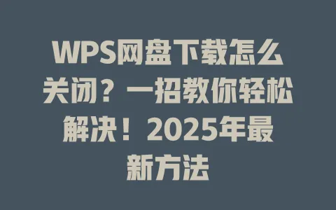 WPS网盘下载怎么关闭?一招教你轻松解决!2025年最新方法 1 WPS网盘下载怎么关闭?一招教你轻松解决!2025年最新方法 一