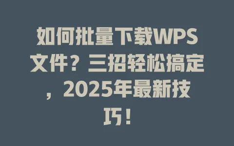 如何批量下载WPS文件?三招轻松搞定,2025年最新技巧! 1 如何批量下载WPS文件?三招轻松搞定,2025年最新技巧! 一