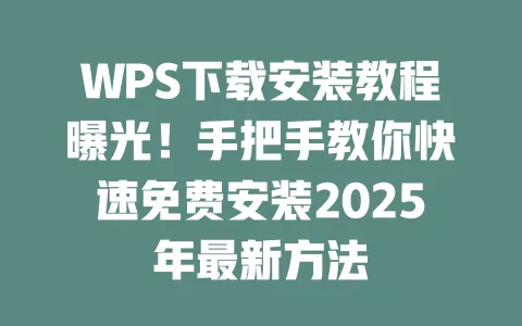 WPS下载安装教程曝光!手把手教你快速免费安装2025年最新方法 1 WPS下载安装教程曝光!手把手教你快速免费安装2025年最新方法 一