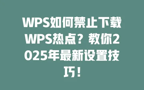 WPS如何禁止下载WPS热点?教你2025年最新设置技巧! 1 WPS如何禁止下载WPS热点?教你2025年最新设置技巧! 一