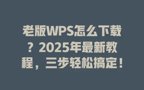 老版WPS怎么下载?2025年最新教程,三步轻松搞定! 1 老版WPS怎么下载?2025年最新教程,三步轻松搞定! 一