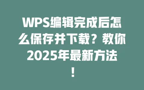 WPS编辑完成后怎么保存并下载?教你2025年最新方法! 1 WPS编辑完成后怎么保存并下载?教你2025年最新方法! 一