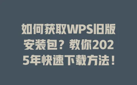 如何获取WPS旧版安装包?教你2025年快速下载方法! 1 如何获取WPS旧版安装包?教你2025年快速下载方法! 一