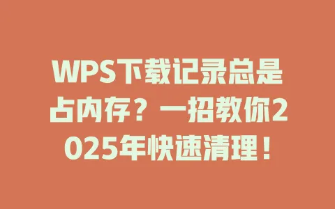 WPS下载记录总是占内存?一招教你2025年快速清理! 1 WPS下载记录总是占内存?一招教你2025年快速清理! 一