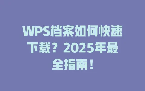WPS档案如何快速下载?2025年最全指南! 1 WPS档案如何快速下载?2025年最全指南! 一
