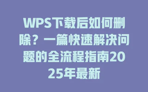 WPS下载后如何删除?一篇快速解决问题的全流程指南2025年最新 1 WPS下载后如何删除?一篇快速解决问题的全流程指南2025年最新 一