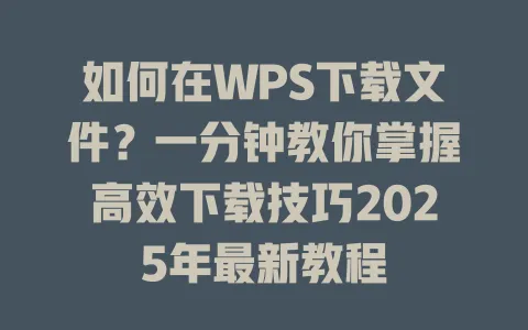 如何在WPS下载文件?一分钟教你掌握高效下载技巧2025年最新教程 1 如何在WPS下载文件?一分钟教你掌握高效下载技巧2025年最新教程 一