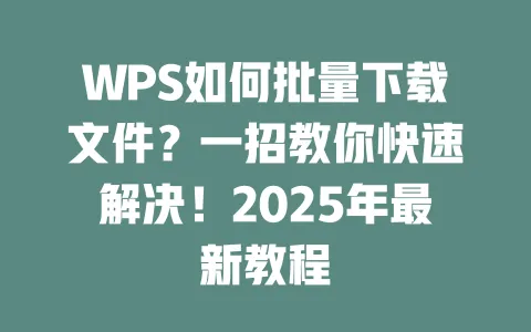 WPS如何批量下载文件?一招教你快速解决!2025年最新教程 1 WPS如何批量下载文件?一招教你快速解决!2025年最新教程 一