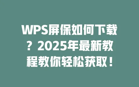 WPS屏保如何下载?2025年最新教程教你轻松获取! 1 WPS屏保如何下载?2025年最新教程教你轻松获取! 一
