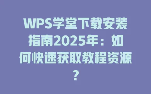 WPS学堂下载安装指南2025年:如何快速获取教程资源? 1 WPS学堂下载安装指南2025年:如何快速获取教程资源? 一