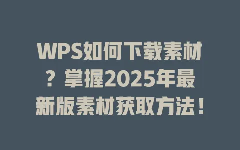 WPS如何下载素材?掌握2025年最新版素材获取方法! 1 WPS如何下载素材?掌握2025年最新版素材获取方法! 一
