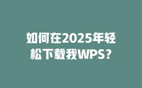 如何在2025年轻松下载我WPS? 1 如何在2025年轻松下载我WPS? 一